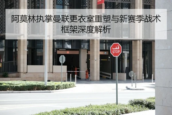 阿莫林执掌曼联更衣室重塑与新赛季战术框架深度解析