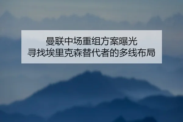 曼联中场重组方案曝光 寻找埃里克森替代者的多线布局
