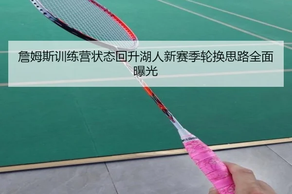 詹姆斯训练营状态回升湖人新赛季轮换思路全面曝光
